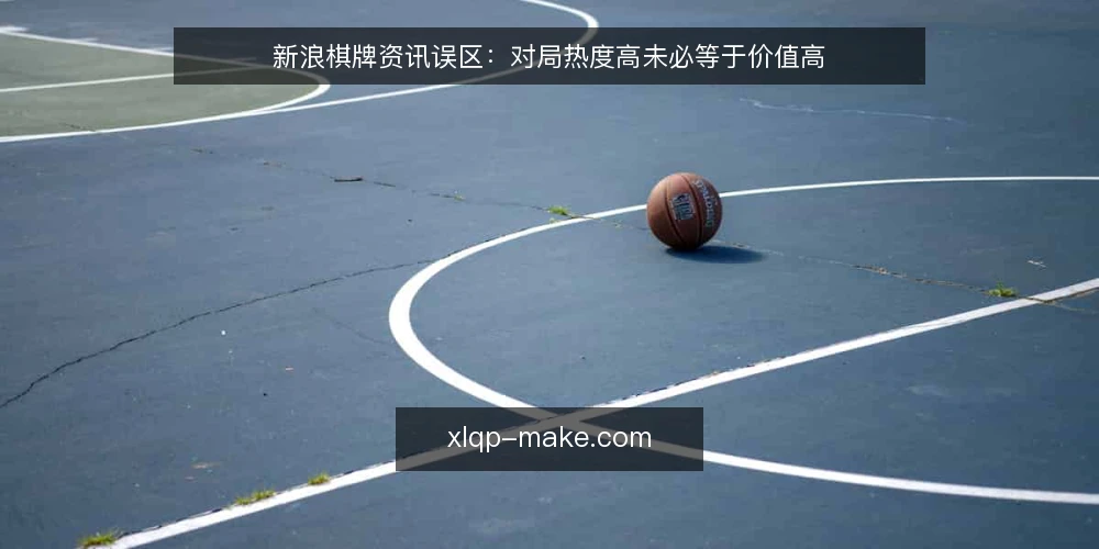 新浪棋牌资讯误区:对局热度高未必等于价值高 — 信号观察:热度与质量可能背离 配图