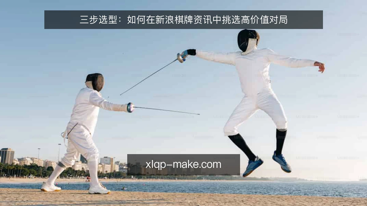 三步选型:如何在新浪棋牌资讯中挑选高价值对局