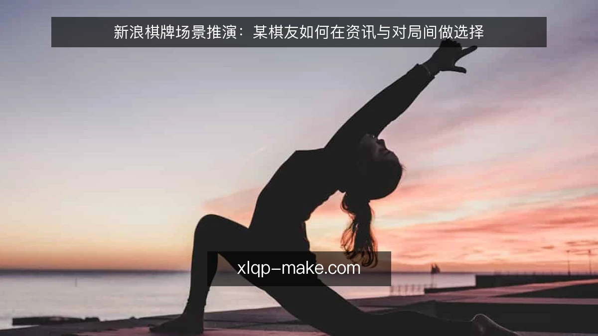 新浪棋牌场景推演:某棋友如何在资讯与对局间做选择