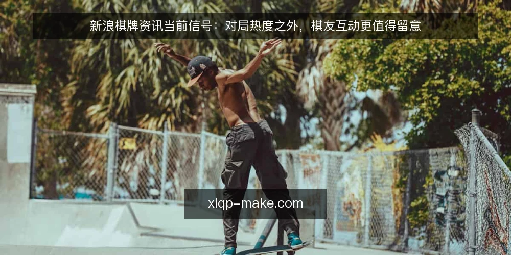 新浪棋牌资讯当前信号：对局热度之外，棋友互动更值得留意 — 近期棋牌资讯的热度变化 配图