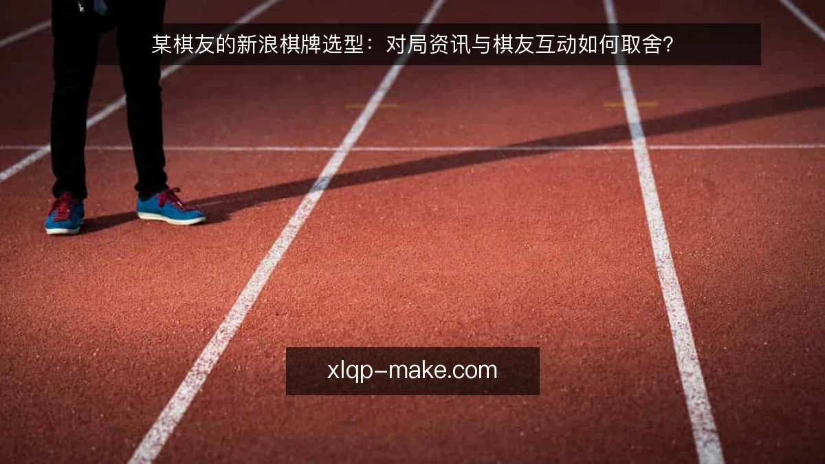 某棋友的新浪棋牌选型:对局资讯与棋友互动如何取舍?