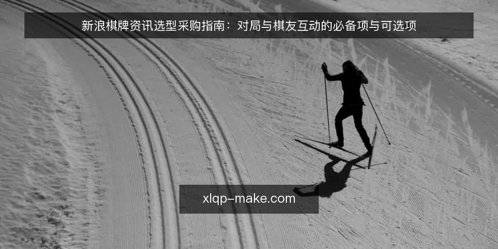 新浪棋牌资讯选型采购指南:对局与棋友互动的必备项与可选项 — 资讯过载下的选型起点 配图