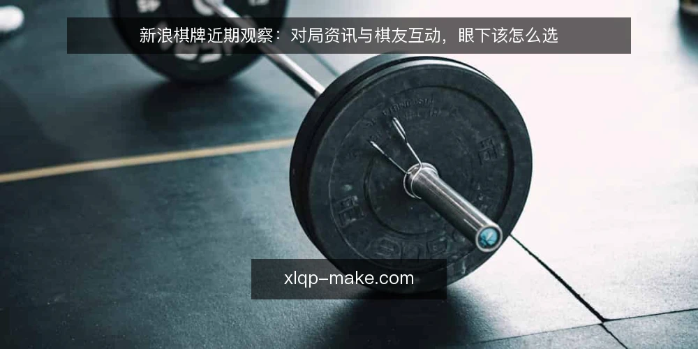 新浪棋牌近期观察:对局资讯与棋友互动,眼下该怎么选 — 先定判断标准:时效、可核验、可复用 配图